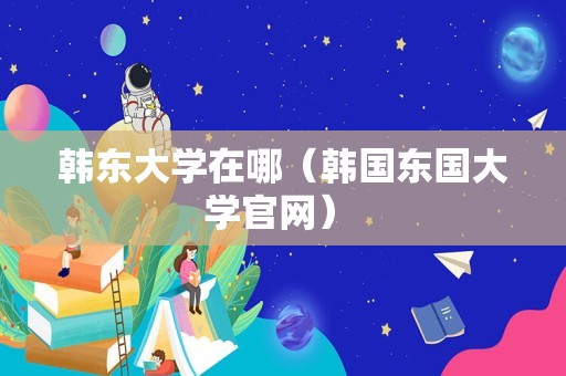 韩东大学在哪（韩国东国大学官网） 