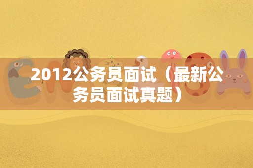 2012公务员面试（最新公务员面试真题）