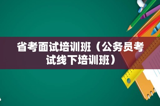 省考面试培训班（公务员考试线下培训班）