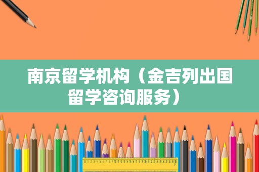 南京留学机构（金吉列出国留学咨询服务） 