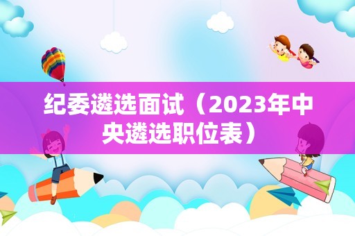 纪委遴选面试（2023年中央遴选职位表）