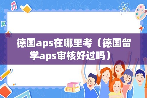 德国aps在哪里考（德国留学aps审核好过吗） 