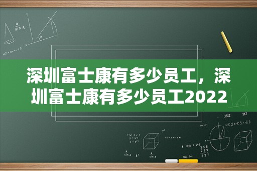 深圳富士康有多少员工，深圳富士康有多少员工2022