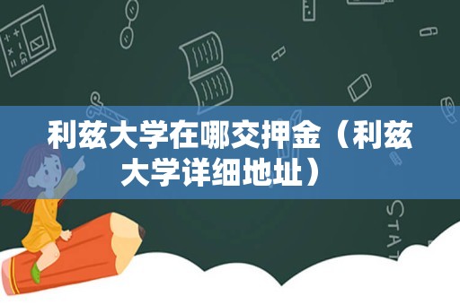 利兹大学在哪交押金（利兹大学详细地址） 