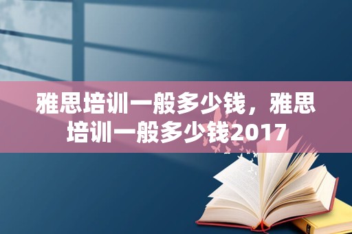 雅思培训一般多少钱，雅思培训一般多少钱2017