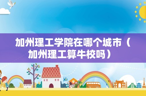 加州理工学院在哪个城市（加州理工算牛校吗） 