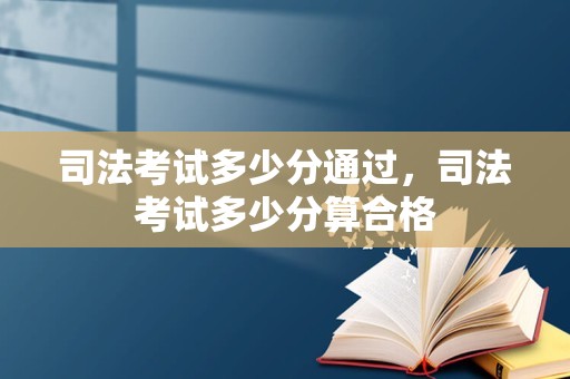 司法考试多少分通过，司法考试多少分算合格