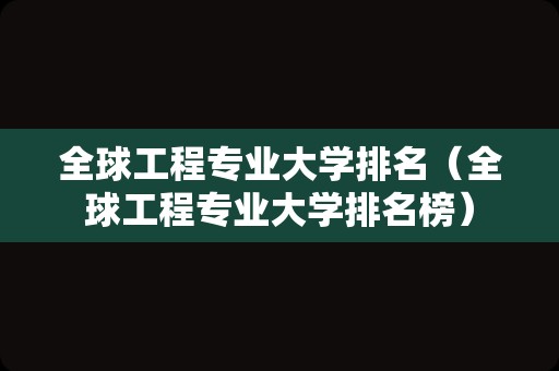 全球工程专业大学排名（全球工程专业大学排名榜）