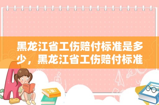 黑龙江省工伤赔付标准是多少，黑龙江省工伤赔付标准是多少钱