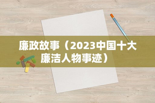 廉政故事（2023中国十大廉洁人物事迹） 