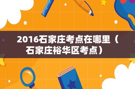 2016石家庄考点在哪里（石家庄裕华区考点） 