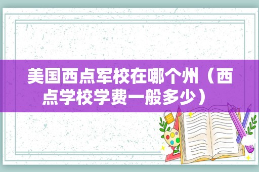 美国西点军校在哪个州（西点学校学费一般多少） 