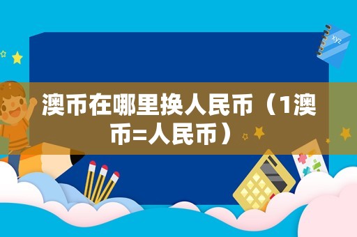 澳币在哪里换人民币（1澳币=人民币） 