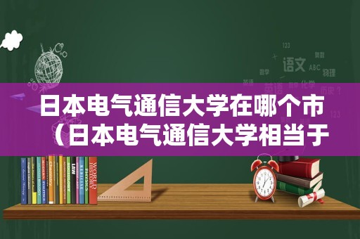 日本电气通信大学在哪个市（日本电气通信大学相当于国内什么）