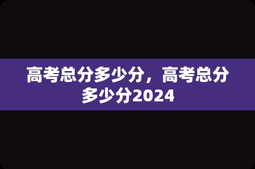 高考总分多少分，高考总分多少分2024