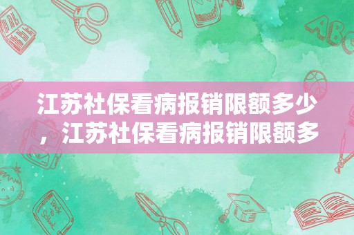 江苏社保看病报销限额多少，江苏社保看病报销限额多少钱