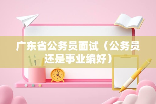 广东省公务员面试（公务员还是事业编好）