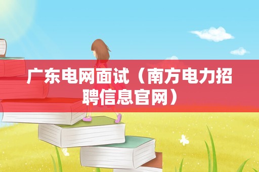 广东电网面试（南方电力招聘信息官网）