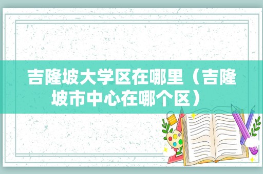 吉隆坡大学区在哪里（吉隆坡市中心在哪个区） 