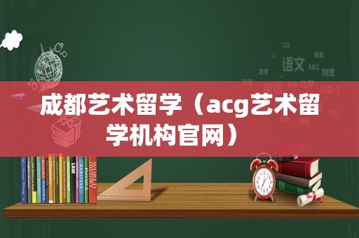 成都艺术留学（acg艺术留学机构官网） 