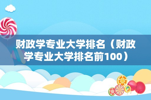 财政学专业大学排名（财政学专业大学排名前100）