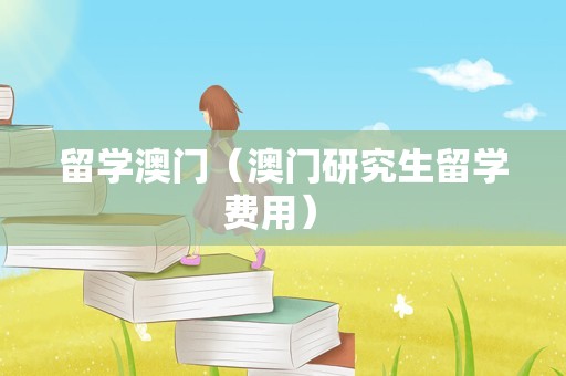 留学澳门（澳门研究生留学费用） 