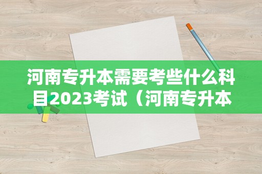 河南专升本需要考些什么科目2023考试（河南专升本报名时间2022年官网）