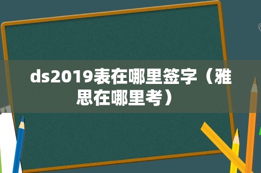 ds2019表在哪里签字（雅思在哪里考） 