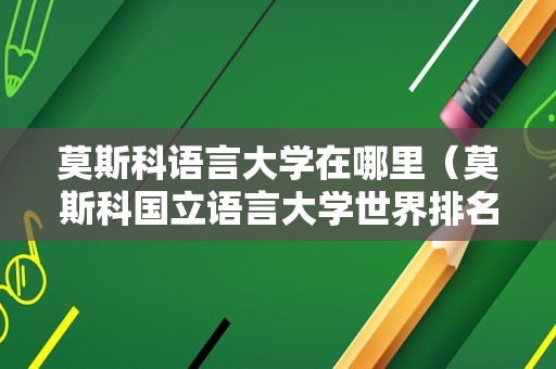 莫斯科语言大学在哪里（莫斯科国立语言大学世界排名） 