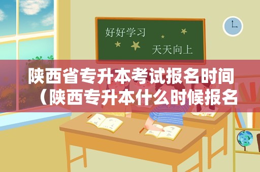 陕西省专升本考试报名时间（陕西专升本什么时候报名时间） 