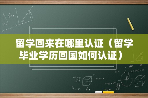 留学回来在哪里认证（留学毕业学历回国如何认证） 