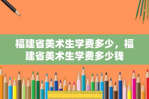 福建省美术生学费多少，福建省美术生学费多少钱