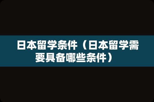 日本留学条件（日本留学需要具备哪些条件） 