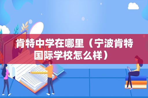 肯特中学在哪里（宁波肯特国际学校怎么样） 