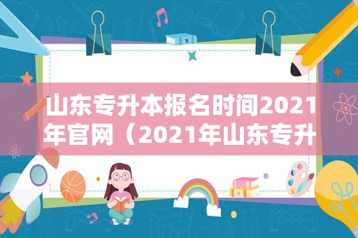 山东专升本报名时间2021年官网（2021年山东专升本考试报名时间） 