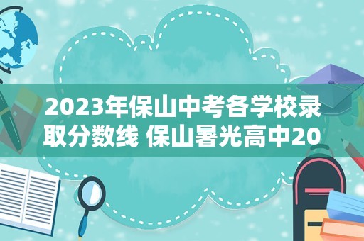 2023年保山中考各学校录取分数线 保山暑光高中2023录取分数线