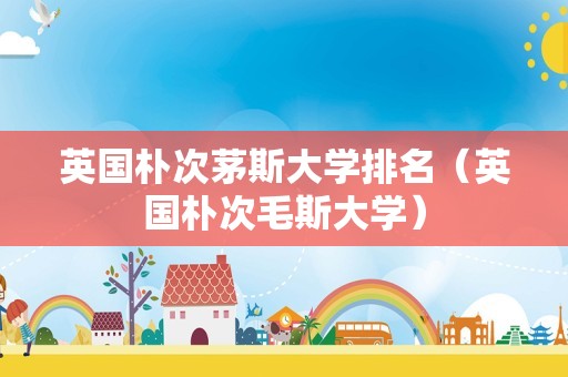 英国朴次茅斯大学排名（英国朴次毛斯大学）