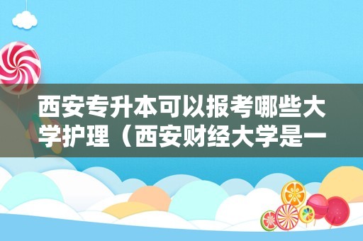 西安专升本可以报考哪些大学护理（西安财经大学是一本吗） 