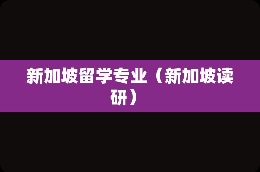 新加坡留学专业（新加坡读研） 