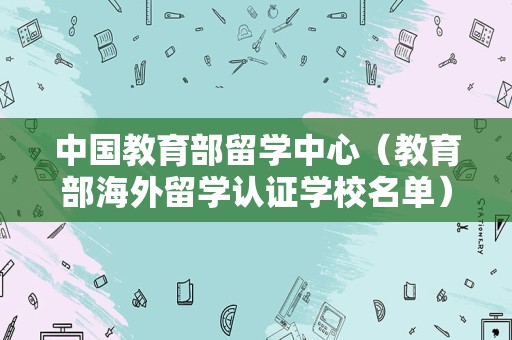 中国教育部留学中心（教育部海外留学认证学校名单） 