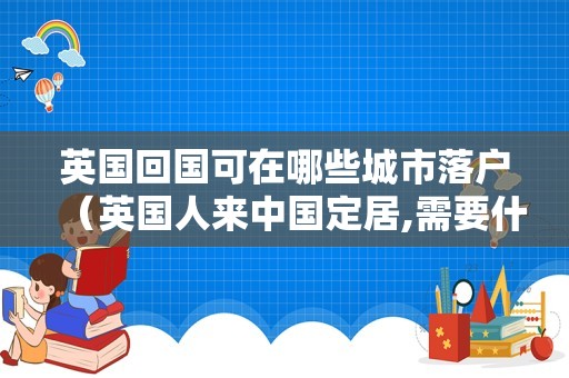 英国回国可在哪些城市落户（英国人来中国定居,需要什么条件） 