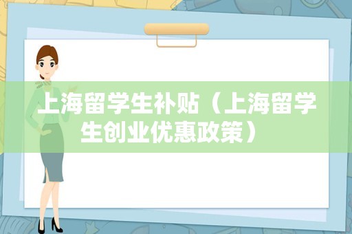 上海留学生补贴（上海留学生创业优惠政策） 