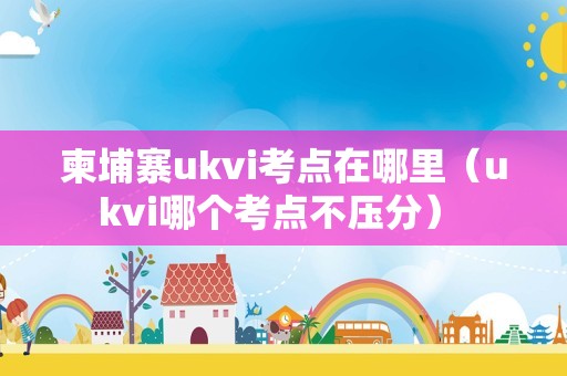 柬埔寨ukvi考点在哪里（ukvi哪个考点不压分） 