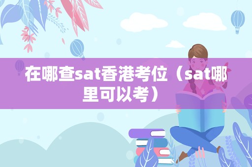 在哪查sat香港考位（sat哪里可以考） 