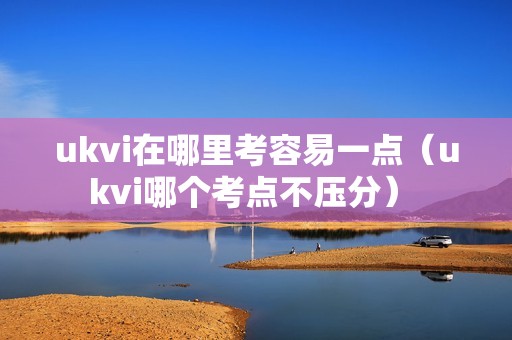 ukvi在哪里考容易一点（ukvi哪个考点不压分） 