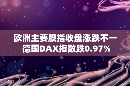 欧洲主要股指收盘涨跌不一 德国DAX指数跌0.97%