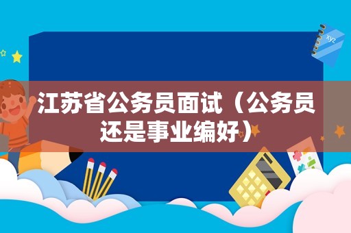 江苏省公务员面试（公务员还是事业编好）