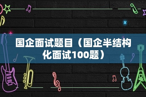 国企面试题目（国企半结构化面试100题）