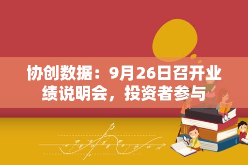 协创数据：9月26日召开业绩说明会，投资者参与