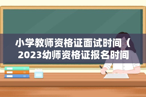 小学教师资格证面试时间（2023幼师资格证报名时间）